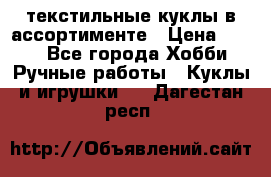 текстильные куклы в ассортименте › Цена ­ 500 - Все города Хобби. Ручные работы » Куклы и игрушки   . Дагестан респ.